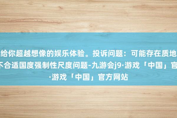 给你超越想像的娱乐体验。投诉问题：可能存在质地->不合适国度强制性尺度问题-九游会j9·游戏「中国」官方网站