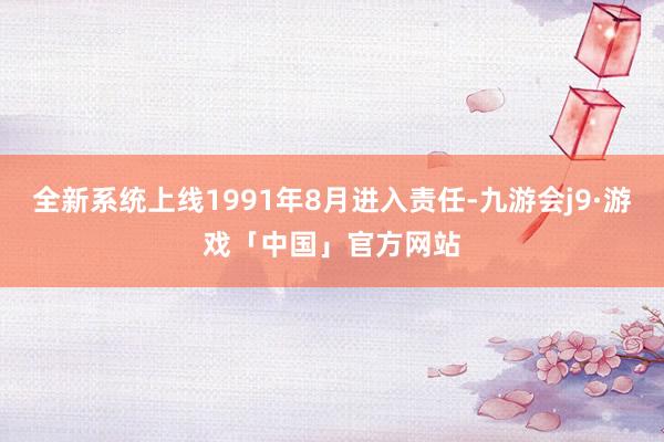 全新系统上线1991年8月进入责任-九游会j9·游戏「中国」官方网站