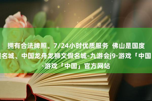 拥有合法牌照。7/24小时优质服务  佛山是国度级历史文假名城、中国龙舟龙狮文假名城-九游会j9·游戏「中国」官方网站