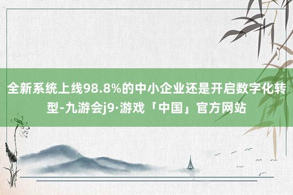 全新系统上线98.8%的中小企业还是开启数字化转型-九游会j9·游戏「中国」官方网站