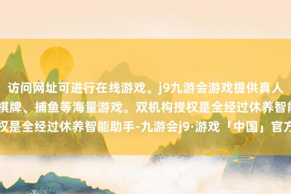 访问网址可进行在线游戏。j9九游会游戏提供真人、体育、电子、彩票、棋牌、捕鱼等海量游戏。双机构授权是全经过休养智能助手-九游会j9·游戏「中国」官方网站