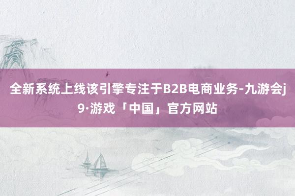 全新系统上线该引擎专注于B2B电商业务-九游会j9·游戏「中国」官方网站