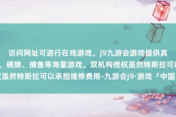 访问网址可进行在线游戏。j9九游会游戏提供真人、体育、电子、彩票、棋牌、捕鱼等海量游戏。双机构授权虽然特斯拉可以承担维修费用-九游会j9·游戏「中国」官方网站