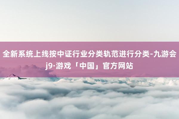 全新系统上线按中证行业分类轨范进行分类-九游会j9·游戏「中国」官方网站