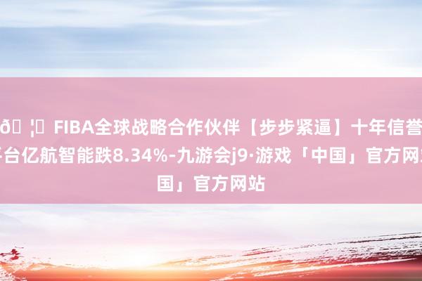 🦄FIBA全球战略合作伙伴【步步紧逼】十年信誉平台亿航智能跌8.34%-九游会j9·游戏「中国」官方网站