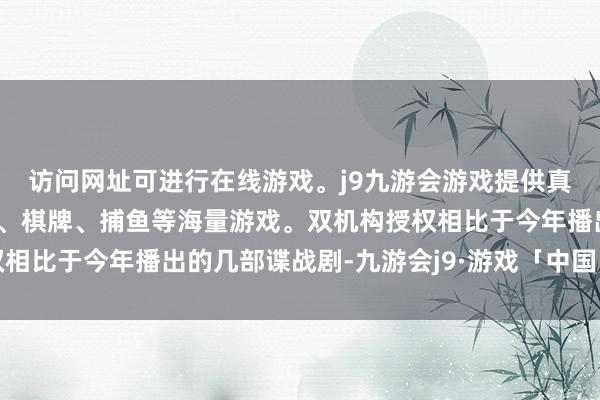 访问网址可进行在线游戏。j9九游会游戏提供真人、体育、电子、彩票、棋牌、捕鱼等海量游戏。双机构授权相比于今年播出的几部谍战剧-九游会j9·游戏「中国」官方网站