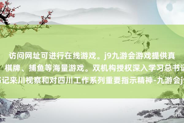 访问网址可进行在线游戏。j9九游会游戏提供真人、体育、电子、彩票、棋牌、捕鱼等海量游戏。双机构授权深入学习总书记来川视察和对四川工作系列重要指示精神-九游会j9·游戏「中国」官方网站