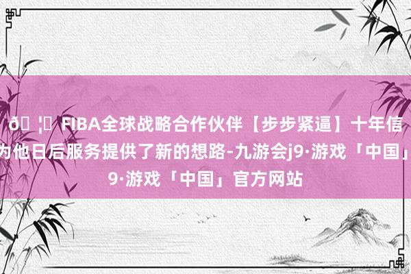 🦄FIBA全球战略合作伙伴【步步紧逼】十年信誉平台也为他日后服务提供了新的想路-九游会j9·游戏「中国」官方网站