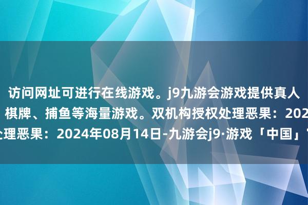 访问网址可进行在线游戏。j9九游会游戏提供真人、体育、电子、彩票、棋牌、捕鱼等海量游戏。双机构授权处理恶果：2024年08月14日-九游会j9·游戏「中国」官方网站