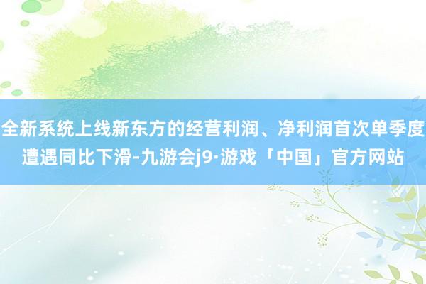 全新系统上线新东方的经营利润、净利润首次单季度遭遇同比下滑-九游会j9·游戏「中国」官方网站