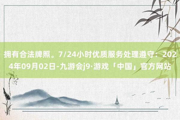 拥有合法牌照。7/24小时优质服务处理遵守：2024年09月02日-九游会j9·游戏「中国」官方网站