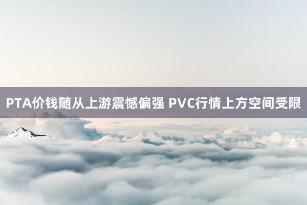 PTA价钱随从上游震憾偏强 PVC行情上方空间受限