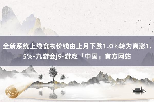 全新系统上线食物价钱由上月下跌1.0%转为高涨1.5%-九游会j9·游戏「中国」官方网站