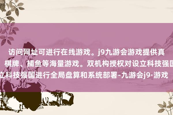 访问网址可进行在线游戏。j9九游会游戏提供真人、体育、电子、彩票、棋牌、捕鱼等海量游戏。双机构授权对设立科技强国进行全局盘算和系统部署-九游会j9·游戏「中国」官方网站