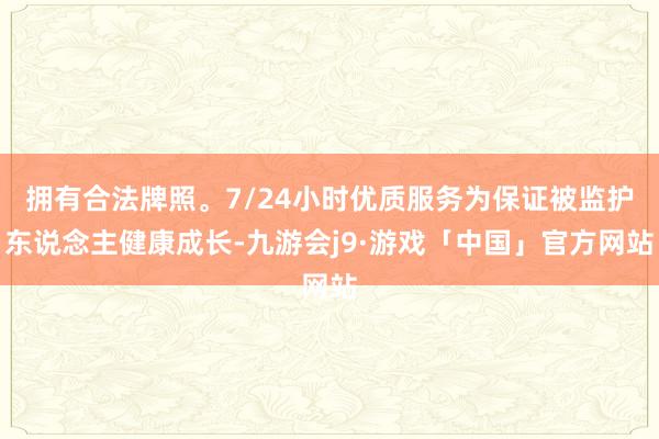 拥有合法牌照。7/24小时优质服务为保证被监护东说念主健康成长-九游会j9·游戏「中国」官方网站