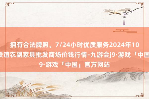 拥有合法牌照。7/24小时优质服务2024年10月5日江苏联谊农副家具批发商场价钱行情-九游会j9·游戏「中国」官方网站