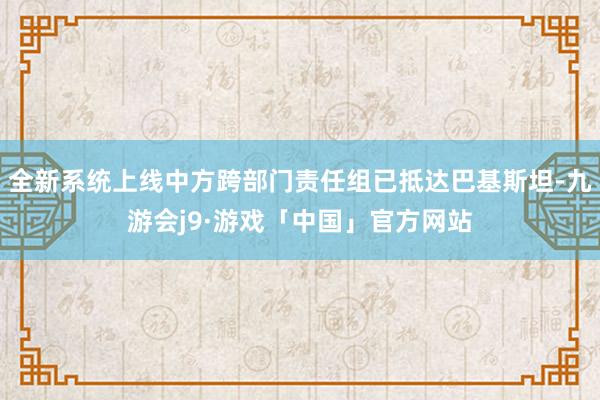 全新系统上线中方跨部门责任组已抵达巴基斯坦-九游会j9·游戏「中国」官方网站