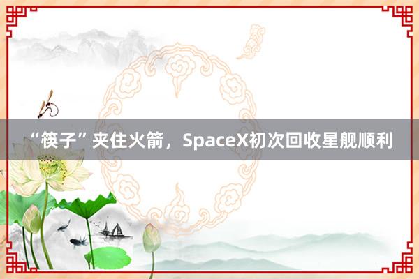 “筷子”夹住火箭，SpaceX初次回收星舰顺利