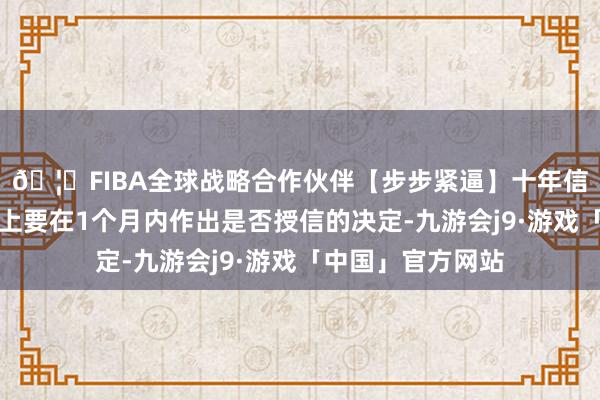 🦄FIBA全球战略合作伙伴【步步紧逼】十年信誉平台银行原则上要在1个月内作出是否授信的决定-九游会j9·游戏「中国」官方网站