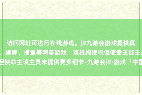 访问网址可进行在线游戏。j9九游会游戏提供真人、体育、电子、彩票、棋牌、捕鱼等海量游戏。双机构授权但使命主谈主员未提供更多细节-九游会j9·游戏「中国」官方网站