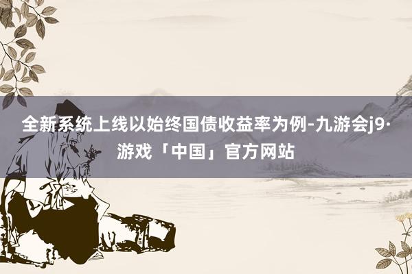 全新系统上线以始终国债收益率为例-九游会j9·游戏「中国」官方网站