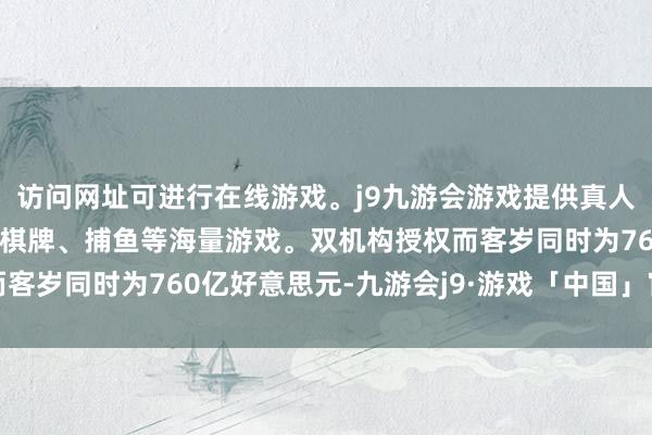 访问网址可进行在线游戏。j9九游会游戏提供真人、体育、电子、彩票、棋牌、捕鱼等海量游戏。双机构授权而客岁同时为760亿好意思元-九游会j9·游戏「中国」官方网站