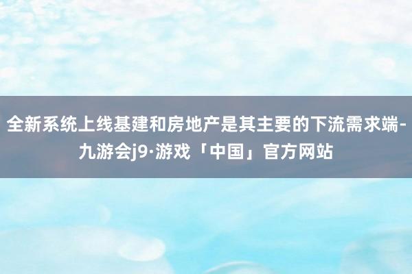 全新系统上线基建和房地产是其主要的下流需求端-九游会j9·游戏「中国」官方网站