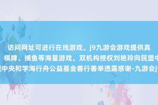 访问网址可进行在线游戏。j9九游会游戏提供真人、体育、电子、彩票、棋牌、捕鱼等海量游戏。双机构授权刘艳玲向民盟中央和学海行舟公益基金善行善举透露感谢-九游会j9·游戏「中国」官方网站