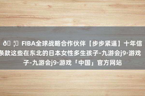 🦄FIBA全球战略合作伙伴【步步紧逼】十年信誉平台日军就会条款这些在东北的日本女性多生孩子-九游会j9·游戏「中国」官方网站