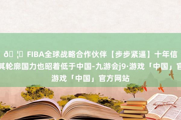 🦄FIBA全球战略合作伙伴【步步紧逼】十年信誉平台其轮廓国力也昭着低于中国-九游会j9·游戏「中国」官方网站