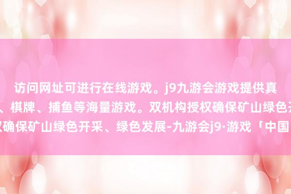 访问网址可进行在线游戏。j9九游会游戏提供真人、体育、电子、彩票、棋牌、捕鱼等海量游戏。双机构授权确保矿山绿色开采、绿色发展-九游会j9·游戏「中国」官方网站