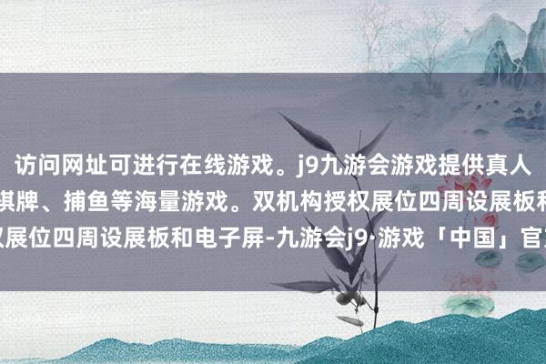 访问网址可进行在线游戏。j9九游会游戏提供真人、体育、电子、彩票、棋牌、捕鱼等海量游戏。双机构授权展位四周设展板和电子屏-九游会j9·游戏「中国」官方网站