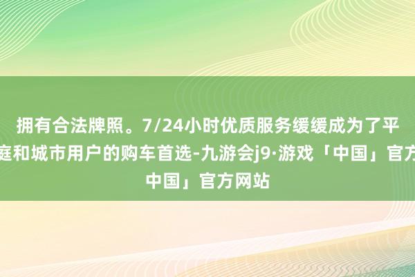 拥有合法牌照。7/24小时优质服务缓缓成为了平常家庭和城市用户的购车首选-九游会j9·游戏「中国」官方网站