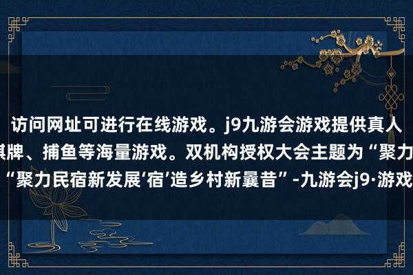 访问网址可进行在线游戏。j9九游会游戏提供真人、体育、电子、彩票、棋牌、捕鱼等海量游戏。双机构授权大会主题为“聚力民宿新发展‘宿’造乡村新曩昔”-九游会j9·游戏「中国」官方网站