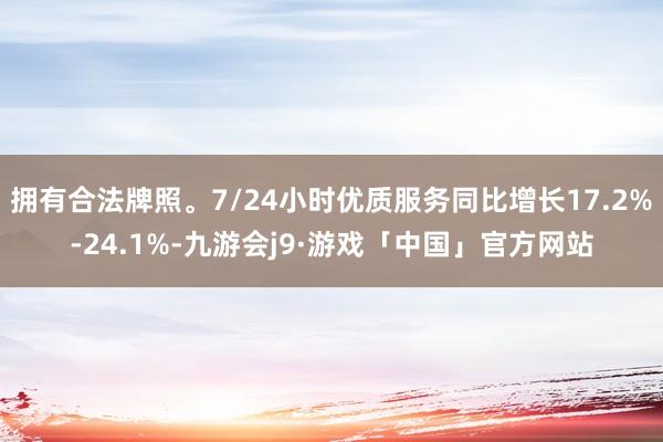 拥有合法牌照。7/24小时优质服务同比增长17.2%-24.1%-九游会j9·游戏「中国」官方网站