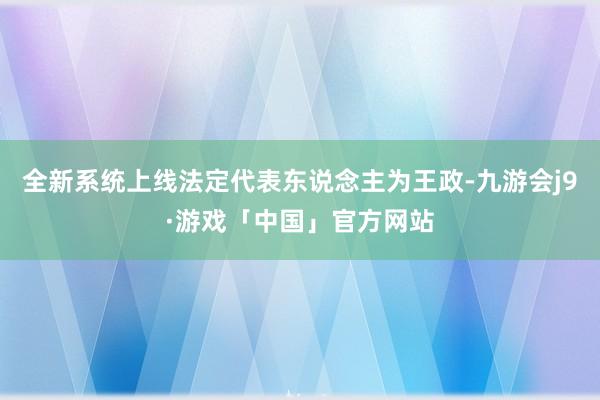 全新系统上线法定代表东说念主为王政-九游会j9·游戏「中国」官方网站