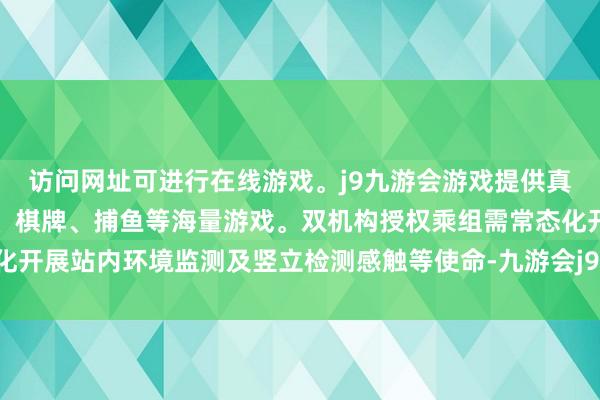 访问网址可进行在线游戏。j9九游会游戏提供真人、体育、电子、彩票、棋牌、捕鱼等海量游戏。双机构授权乘组需常态化开展站内环境监测及竖立检测感触等使命-九游会j9·游戏「中国」官方网站