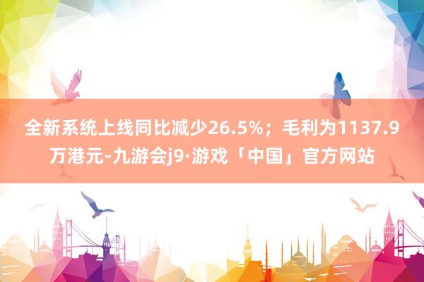 全新系统上线同比减少26.5%；毛利为1137.9万港元-九游会j9·游戏「中国」官方网站