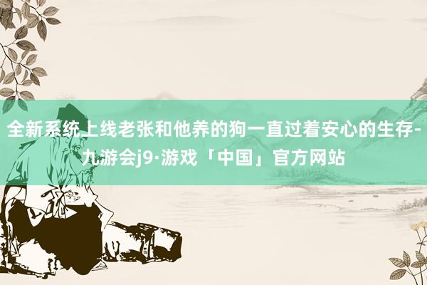 全新系统上线老张和他养的狗一直过着安心的生存-九游会j9·游戏「中国」官方网站