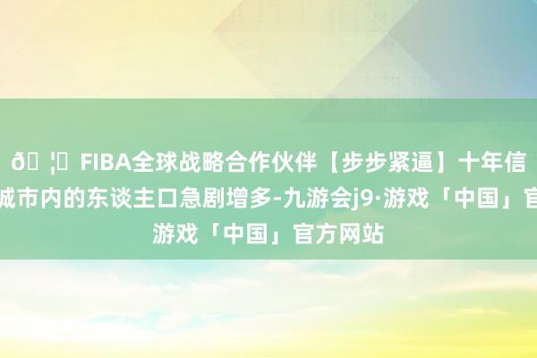 🦄FIBA全球战略合作伙伴【步步紧逼】十年信誉平台城市内的东谈主口急剧增多-九游会j9·游戏「中国」官方网站