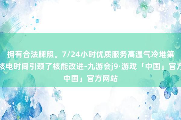 拥有合法牌照。7/24小时优质服务高温气冷堆第四代核电时间引颈了核能改进-九游会j9·游戏「中国」官方网站