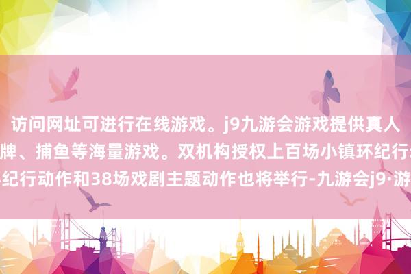 访问网址可进行在线游戏。j9九游会游戏提供真人、体育、电子、彩票、棋牌、捕鱼等海量游戏。双机构授权上百场小镇环纪行动作和38场戏剧主题动作也将举行-九游会j9·游戏「中国」官方网站