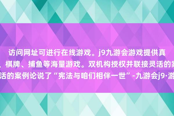 访问网址可进行在线游戏。j9九游会游戏提供真人、体育、电子、彩票、棋牌、捕鱼等海量游戏。双机构授权并联接灵活的案例论说了“宪法与咱们相伴一世”-九游会j9·游戏「中国」官方网站