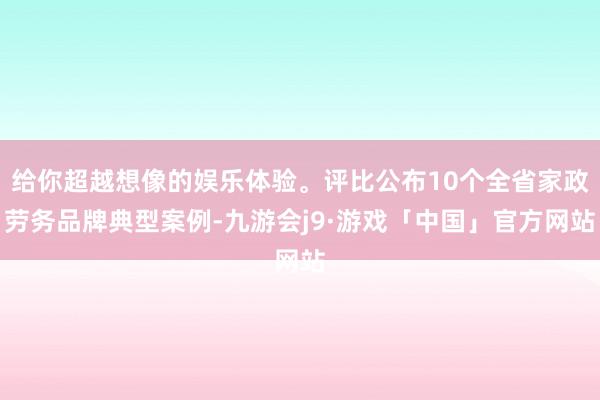 给你超越想像的娱乐体验。评比公布10个全省家政劳务品牌典型案例-九游会j9·游戏「中国」官方网站