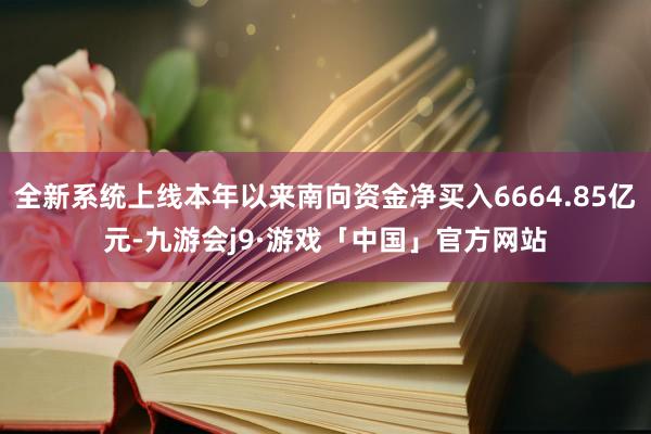 全新系统上线本年以来南向资金净买入6664.85亿元-九游会j9·游戏「中国」官方网站