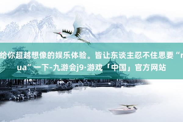 给你超越想像的娱乐体验。皆让东谈主忍不住思要“rua”一下-九游会j9·游戏「中国」官方网站