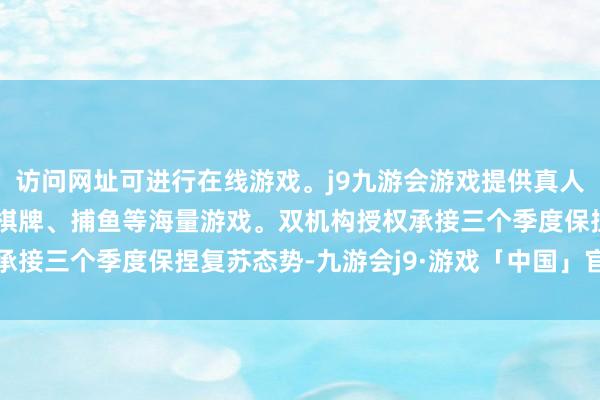 访问网址可进行在线游戏。j9九游会游戏提供真人、体育、电子、彩票、棋牌、捕鱼等海量游戏。双机构授权承接三个季度保捏复苏态势-九游会j9·游戏「中国」官方网站