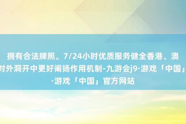 拥有合法牌照。7/24小时优质服务健全香港、澳门在国度对外洞开中更好阐扬作用机制-九游会j9·游戏「中国」官方网站