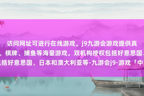 访问网址可进行在线游戏。j9九游会游戏提供真人、体育、电子、彩票、棋牌、捕鱼等海量游戏。双机构授权包括好意思国、日本和澳大利亚等-九游会j9·游戏「中国」官方网站