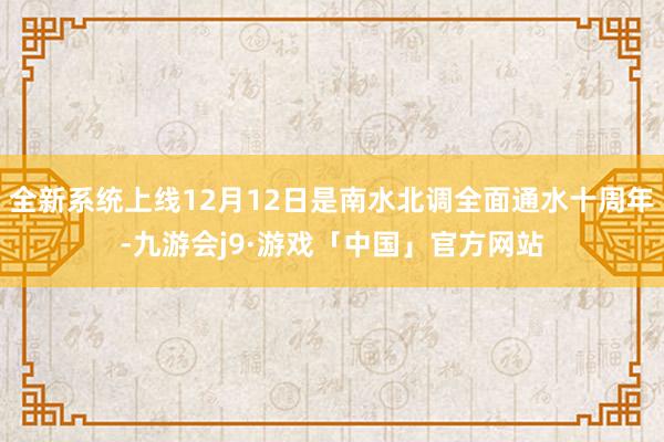 全新系统上线12月12日是南水北调全面通水十周年-九游会j9·游戏「中国」官方网站